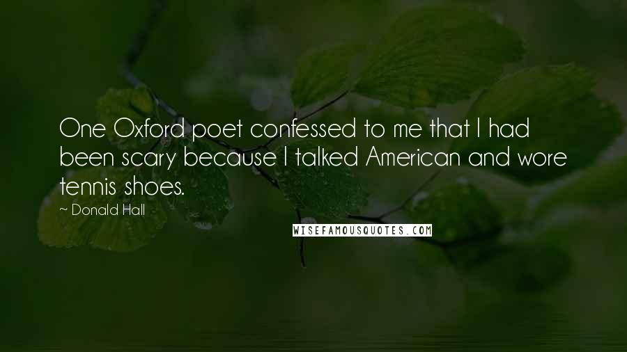 Donald Hall Quotes: One Oxford poet confessed to me that I had been scary because I talked American and wore tennis shoes.