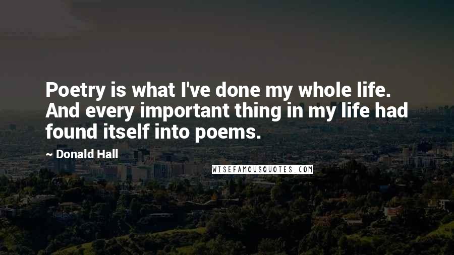 Donald Hall Quotes: Poetry is what I've done my whole life. And every important thing in my life had found itself into poems.