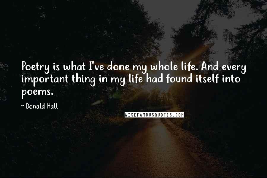 Donald Hall Quotes: Poetry is what I've done my whole life. And every important thing in my life had found itself into poems.