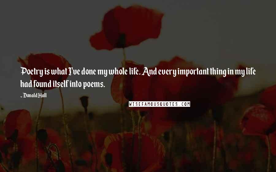 Donald Hall Quotes: Poetry is what I've done my whole life. And every important thing in my life had found itself into poems.