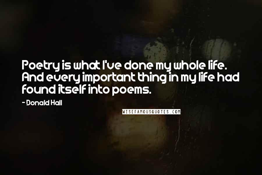 Donald Hall Quotes: Poetry is what I've done my whole life. And every important thing in my life had found itself into poems.