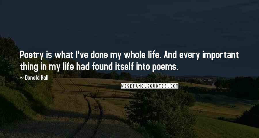 Donald Hall Quotes: Poetry is what I've done my whole life. And every important thing in my life had found itself into poems.