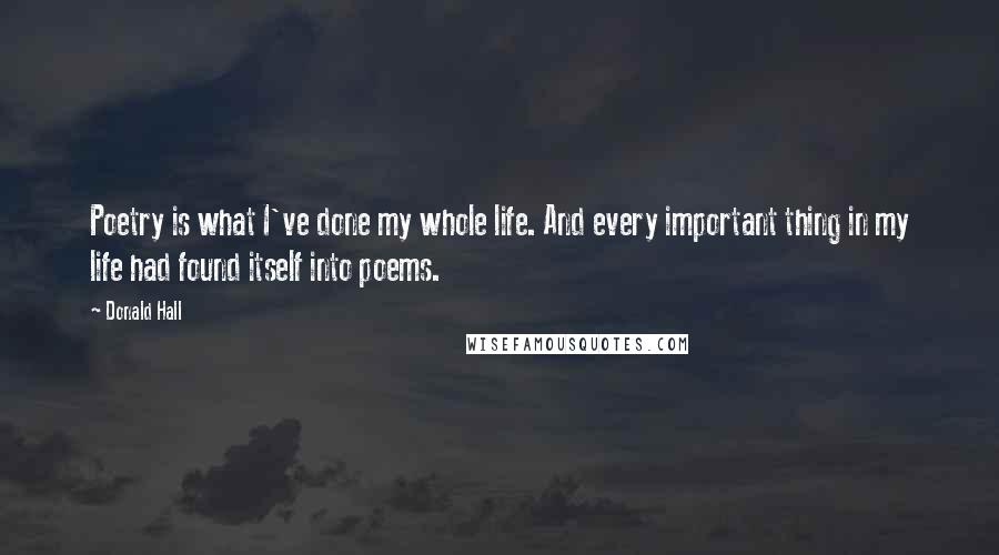 Donald Hall Quotes: Poetry is what I've done my whole life. And every important thing in my life had found itself into poems.