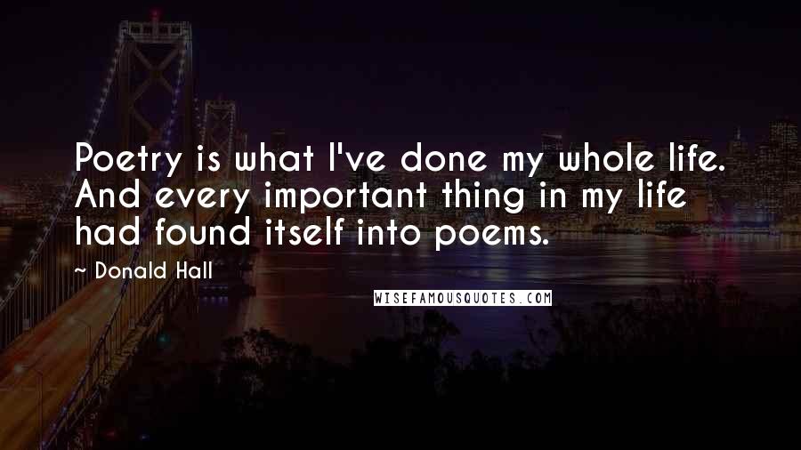 Donald Hall Quotes: Poetry is what I've done my whole life. And every important thing in my life had found itself into poems.