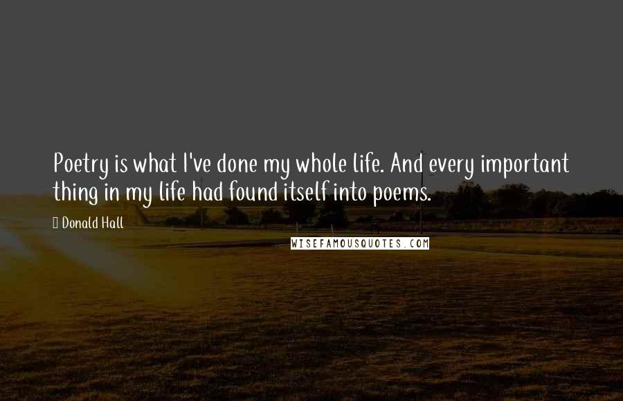 Donald Hall Quotes: Poetry is what I've done my whole life. And every important thing in my life had found itself into poems.