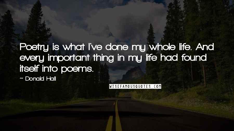 Donald Hall Quotes: Poetry is what I've done my whole life. And every important thing in my life had found itself into poems.