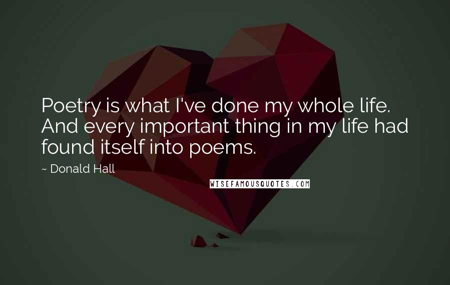 Donald Hall Quotes: Poetry is what I've done my whole life. And every important thing in my life had found itself into poems.
