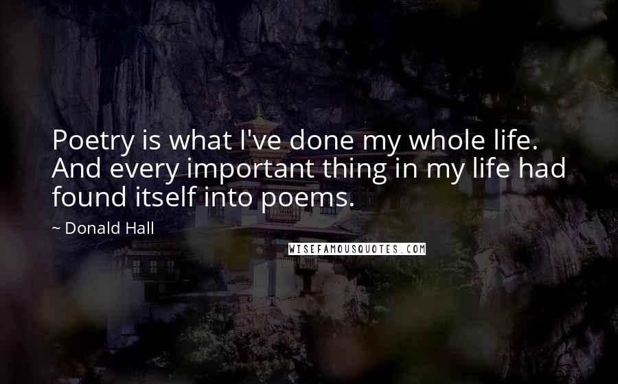 Donald Hall Quotes: Poetry is what I've done my whole life. And every important thing in my life had found itself into poems.