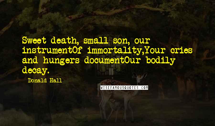 Donald Hall Quotes: Sweet death, small son, our instrumentOf immortality,Your cries and hungers documentOur bodily decay.