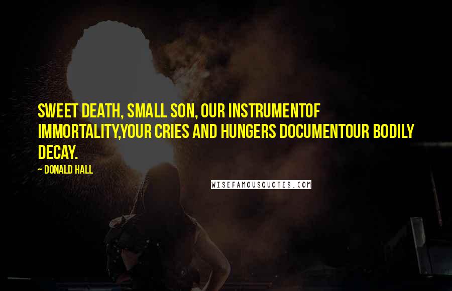 Donald Hall Quotes: Sweet death, small son, our instrumentOf immortality,Your cries and hungers documentOur bodily decay.