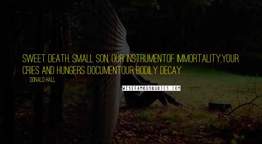 Donald Hall Quotes: Sweet death, small son, our instrumentOf immortality,Your cries and hungers documentOur bodily decay.