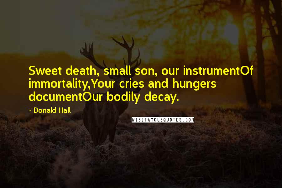 Donald Hall Quotes: Sweet death, small son, our instrumentOf immortality,Your cries and hungers documentOur bodily decay.