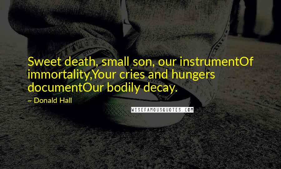 Donald Hall Quotes: Sweet death, small son, our instrumentOf immortality,Your cries and hungers documentOur bodily decay.