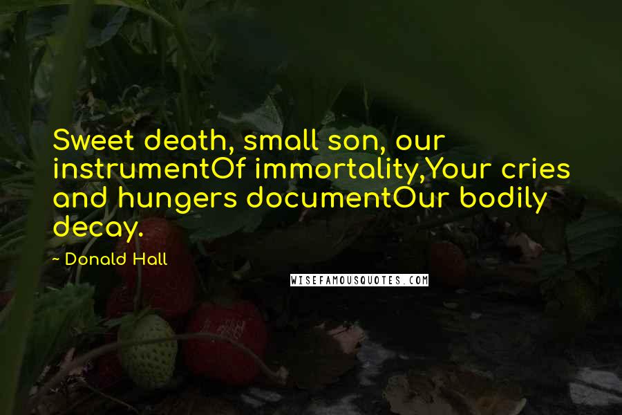 Donald Hall Quotes: Sweet death, small son, our instrumentOf immortality,Your cries and hungers documentOur bodily decay.