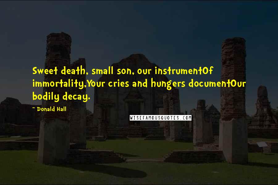 Donald Hall Quotes: Sweet death, small son, our instrumentOf immortality,Your cries and hungers documentOur bodily decay.