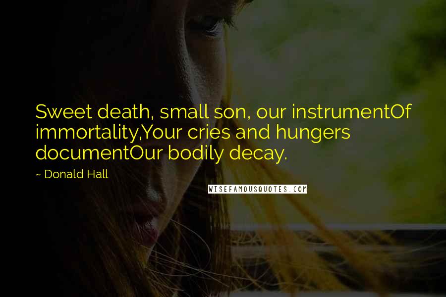 Donald Hall Quotes: Sweet death, small son, our instrumentOf immortality,Your cries and hungers documentOur bodily decay.