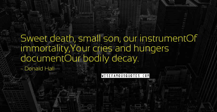 Donald Hall Quotes: Sweet death, small son, our instrumentOf immortality,Your cries and hungers documentOur bodily decay.