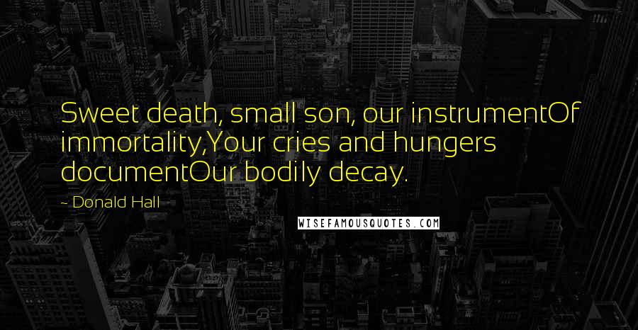 Donald Hall Quotes: Sweet death, small son, our instrumentOf immortality,Your cries and hungers documentOur bodily decay.