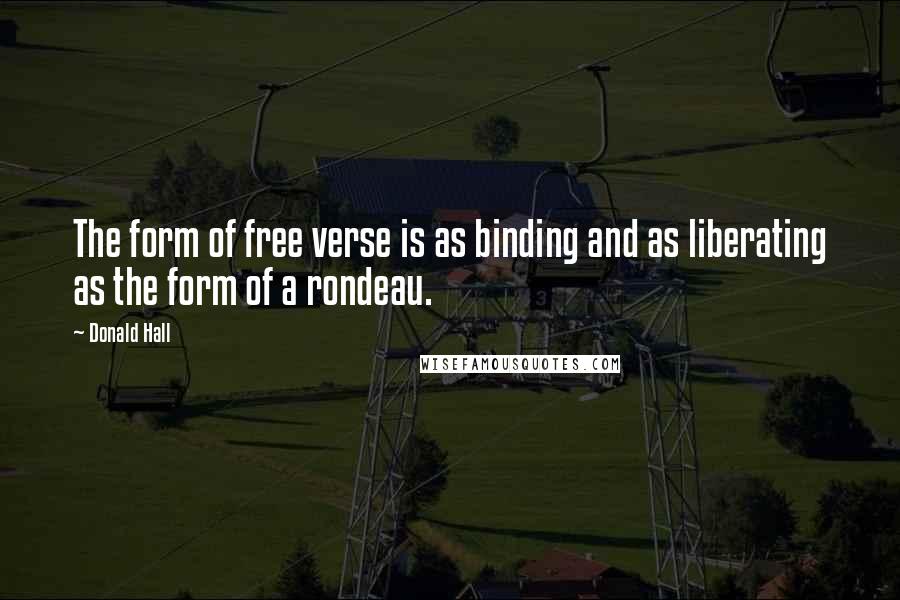 Donald Hall Quotes: The form of free verse is as binding and as liberating as the form of a rondeau.