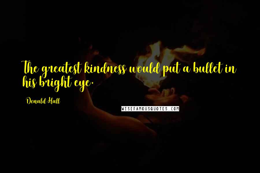 Donald Hall Quotes: The greatest kindness would put a bullet in his bright eye.