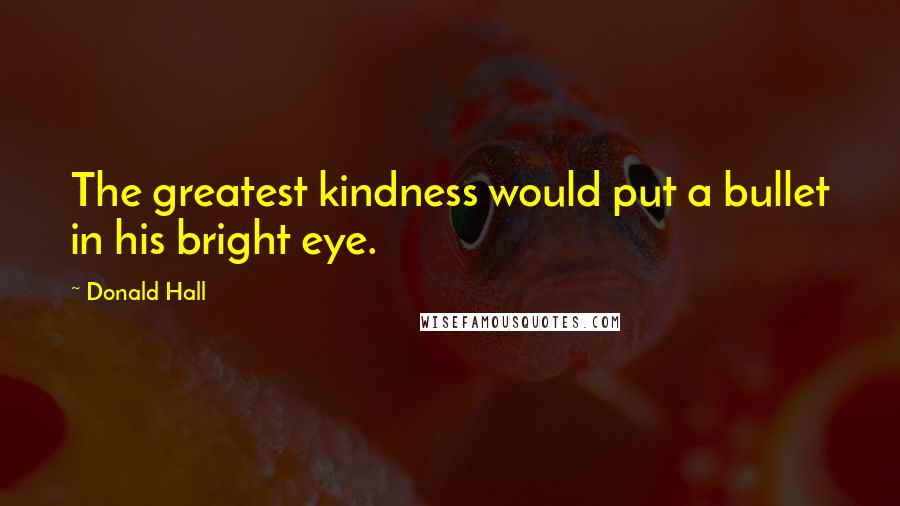 Donald Hall Quotes: The greatest kindness would put a bullet in his bright eye.