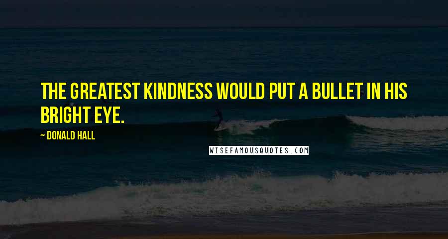 Donald Hall Quotes: The greatest kindness would put a bullet in his bright eye.