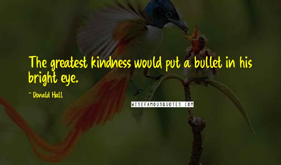 Donald Hall Quotes: The greatest kindness would put a bullet in his bright eye.