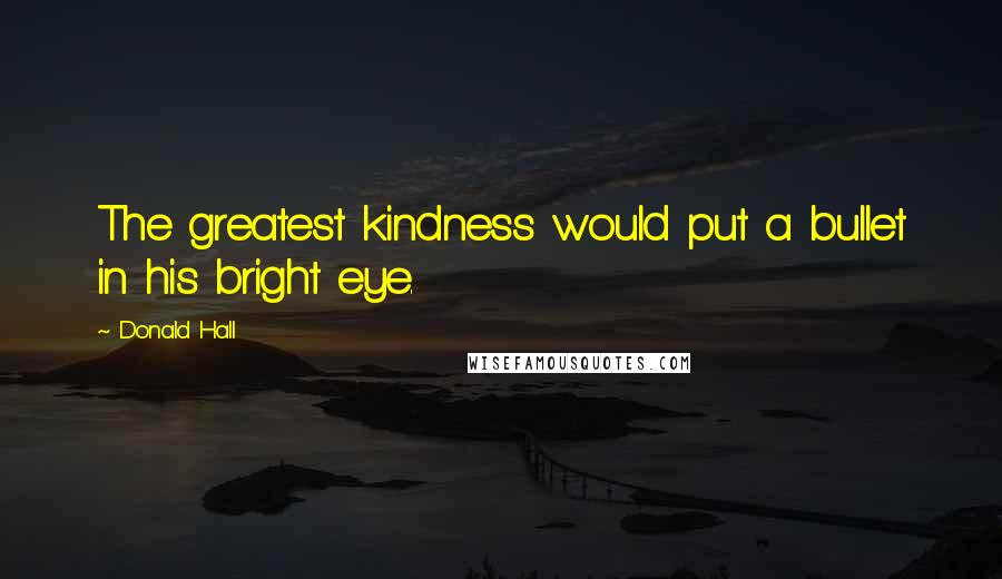 Donald Hall Quotes: The greatest kindness would put a bullet in his bright eye.