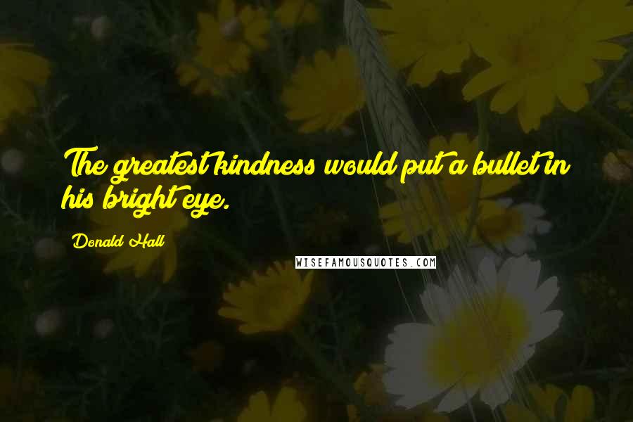 Donald Hall Quotes: The greatest kindness would put a bullet in his bright eye.