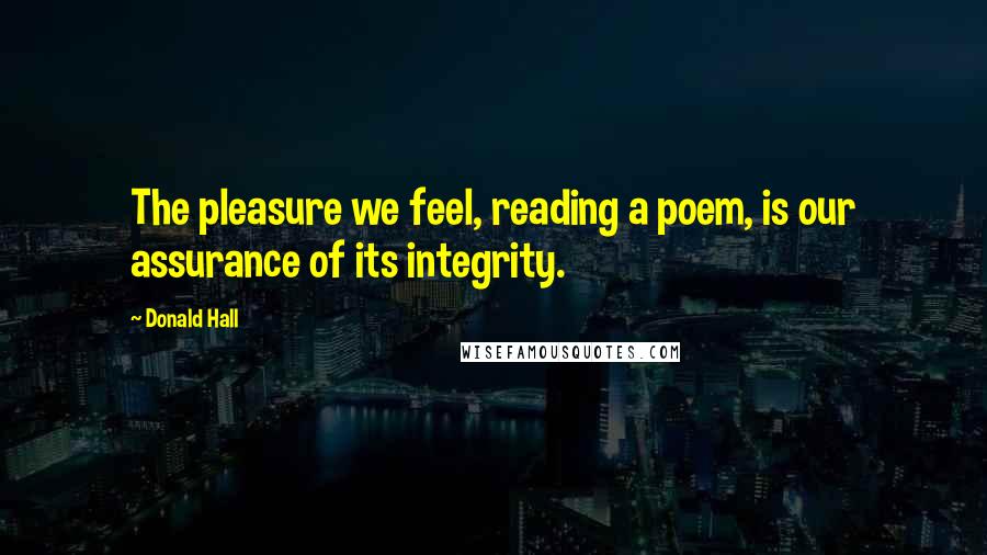 Donald Hall Quotes: The pleasure we feel, reading a poem, is our assurance of its integrity.