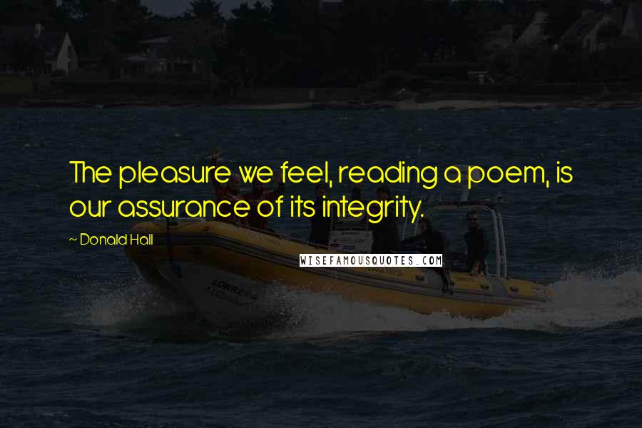 Donald Hall Quotes: The pleasure we feel, reading a poem, is our assurance of its integrity.