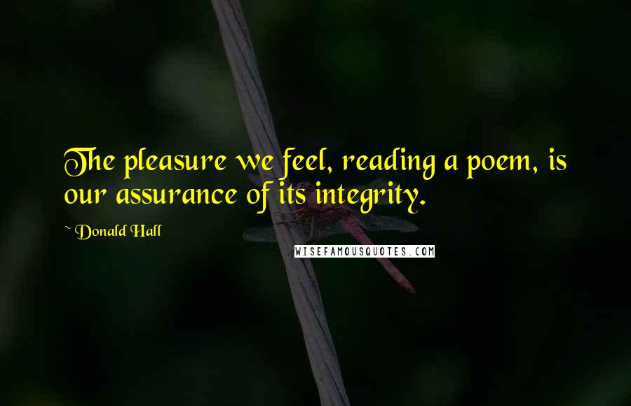 Donald Hall Quotes: The pleasure we feel, reading a poem, is our assurance of its integrity.