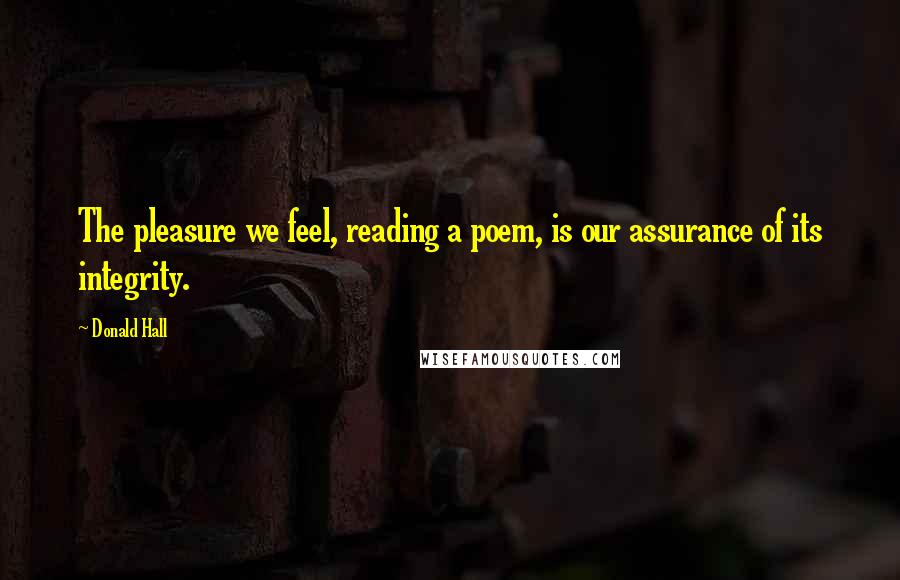 Donald Hall Quotes: The pleasure we feel, reading a poem, is our assurance of its integrity.