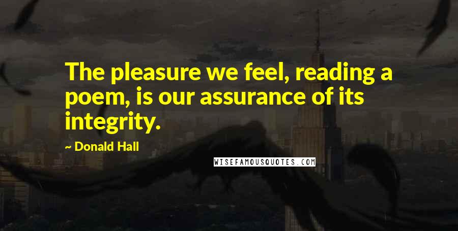 Donald Hall Quotes: The pleasure we feel, reading a poem, is our assurance of its integrity.