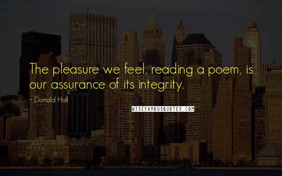 Donald Hall Quotes: The pleasure we feel, reading a poem, is our assurance of its integrity.