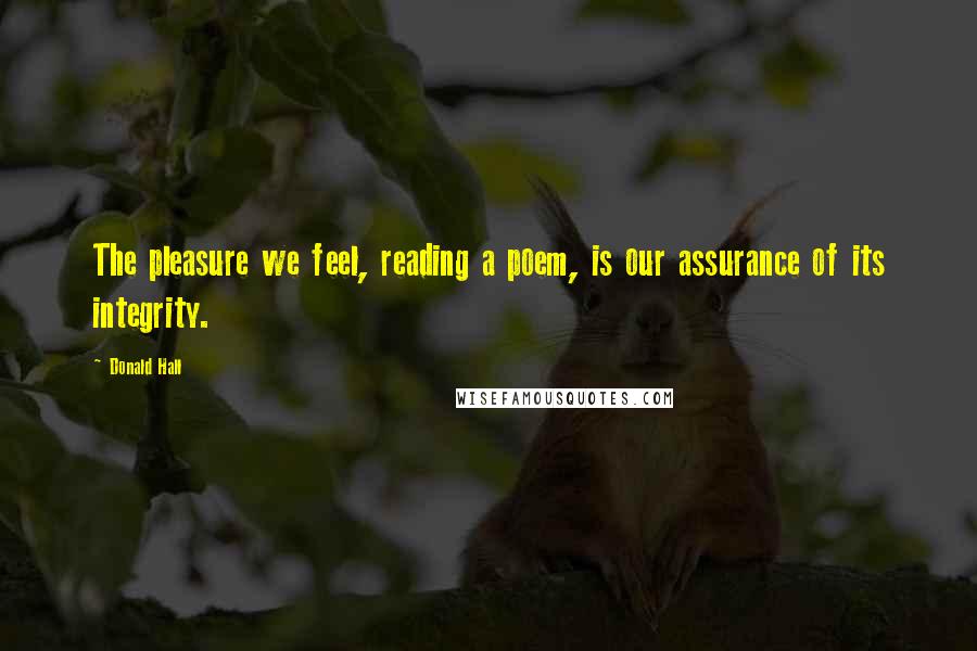 Donald Hall Quotes: The pleasure we feel, reading a poem, is our assurance of its integrity.