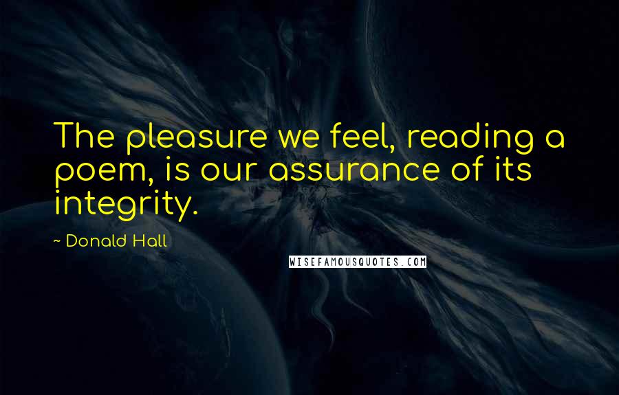 Donald Hall Quotes: The pleasure we feel, reading a poem, is our assurance of its integrity.