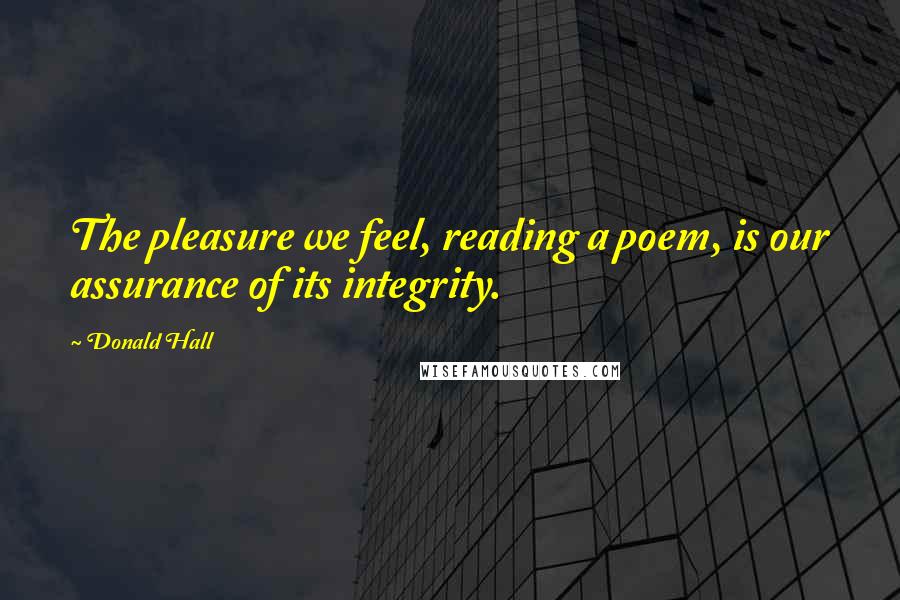 Donald Hall Quotes: The pleasure we feel, reading a poem, is our assurance of its integrity.