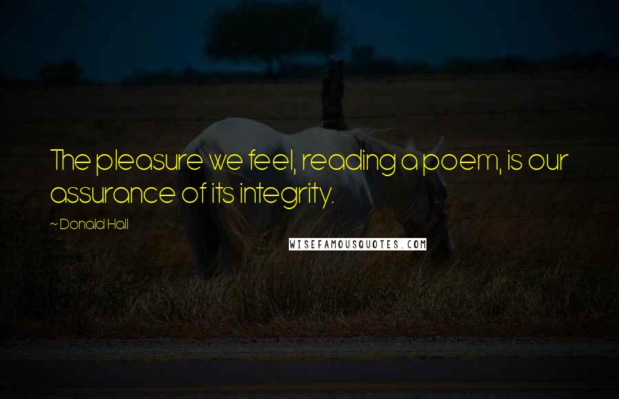 Donald Hall Quotes: The pleasure we feel, reading a poem, is our assurance of its integrity.