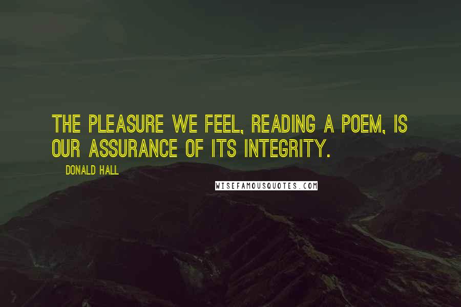 Donald Hall Quotes: The pleasure we feel, reading a poem, is our assurance of its integrity.