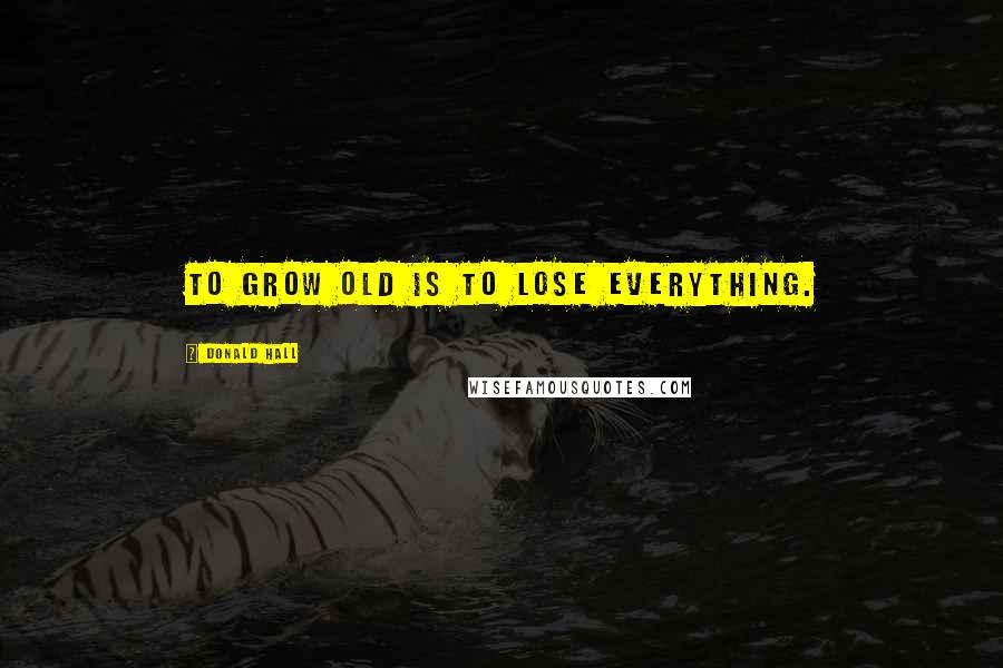 Donald Hall Quotes: To grow old is to lose everything.