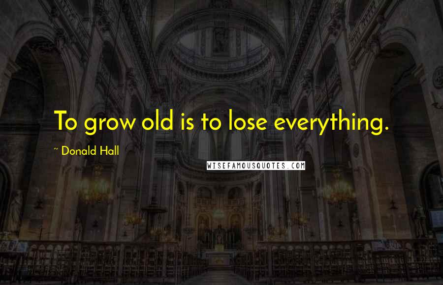 Donald Hall Quotes: To grow old is to lose everything.