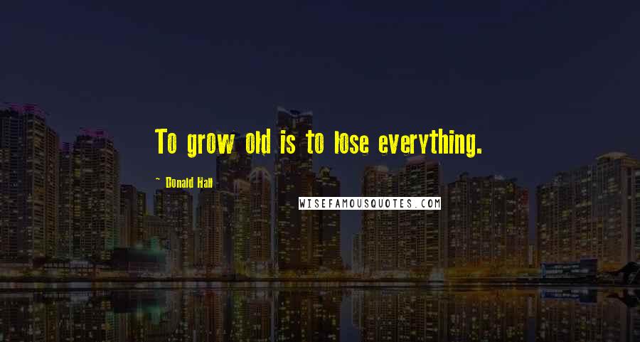 Donald Hall Quotes: To grow old is to lose everything.