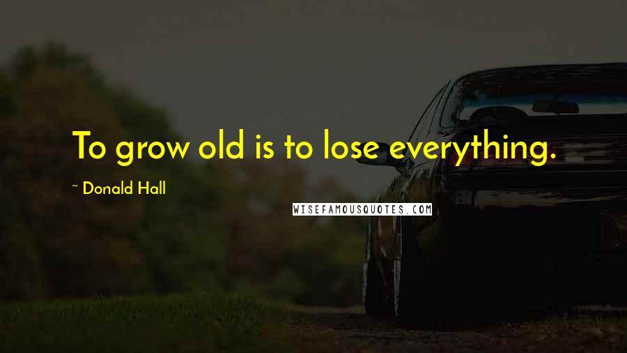Donald Hall Quotes: To grow old is to lose everything.