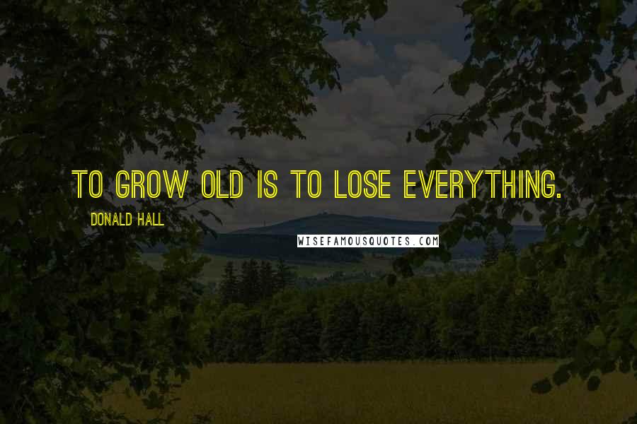 Donald Hall Quotes: To grow old is to lose everything.