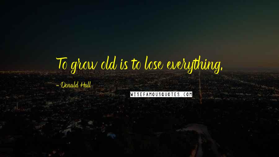 Donald Hall Quotes: To grow old is to lose everything.