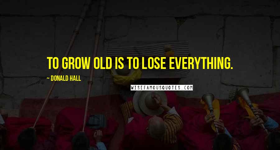 Donald Hall Quotes: To grow old is to lose everything.