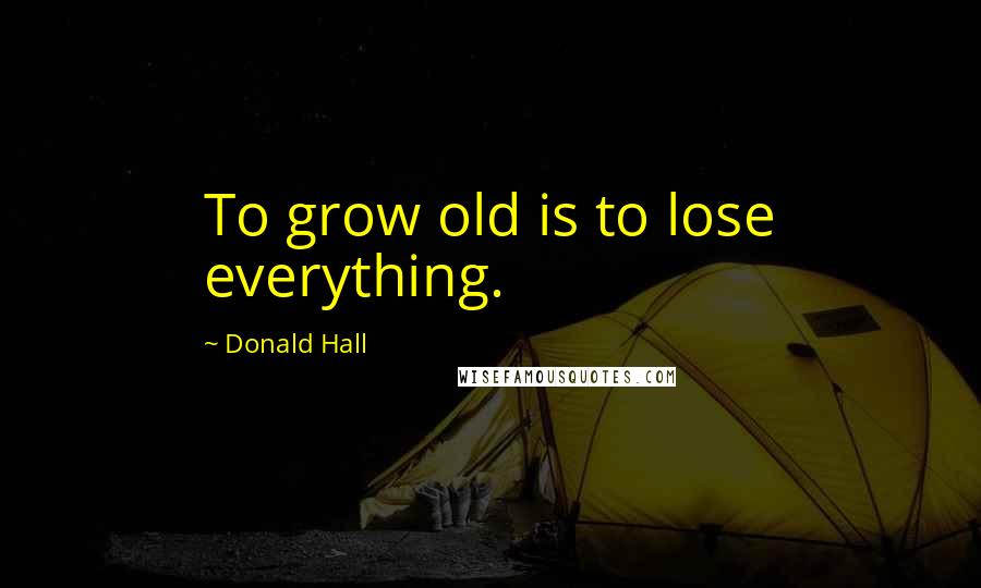 Donald Hall Quotes: To grow old is to lose everything.