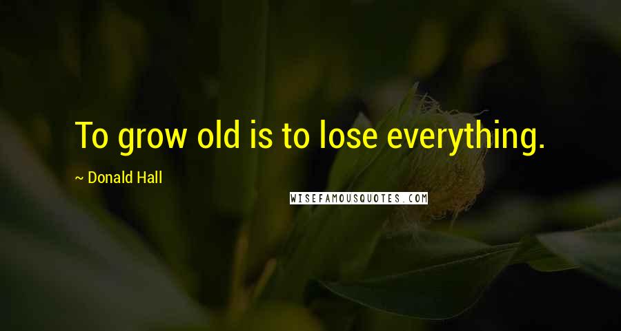 Donald Hall Quotes: To grow old is to lose everything.