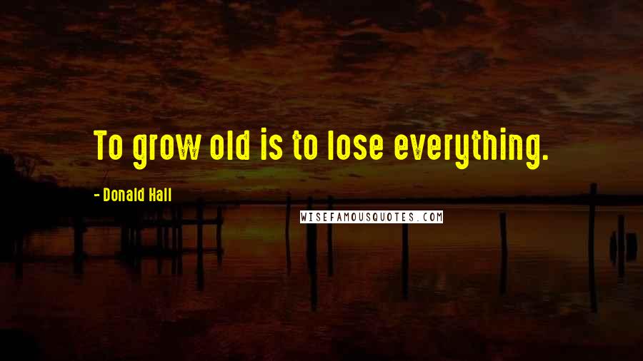 Donald Hall Quotes: To grow old is to lose everything.